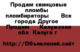 Продам свинцовые пломбы , пломбираторы... - Все города Другое » Продам   . Калужская обл.,Калуга г.